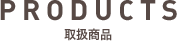PRODUCTS　取扱商品